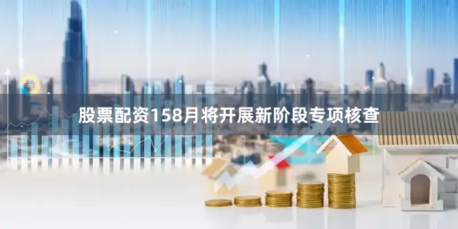 股票配资158月将开展新阶段专项核查