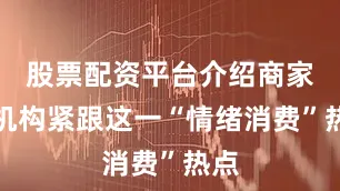 股票配资平台介绍商家和机构紧跟这一“情绪消费”热点