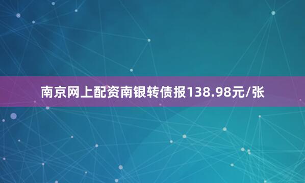 南京网上配资南银转债报138.98元/张