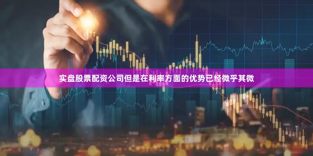 实盘股票配资公司但是在利率方面的优势已经微乎其微
