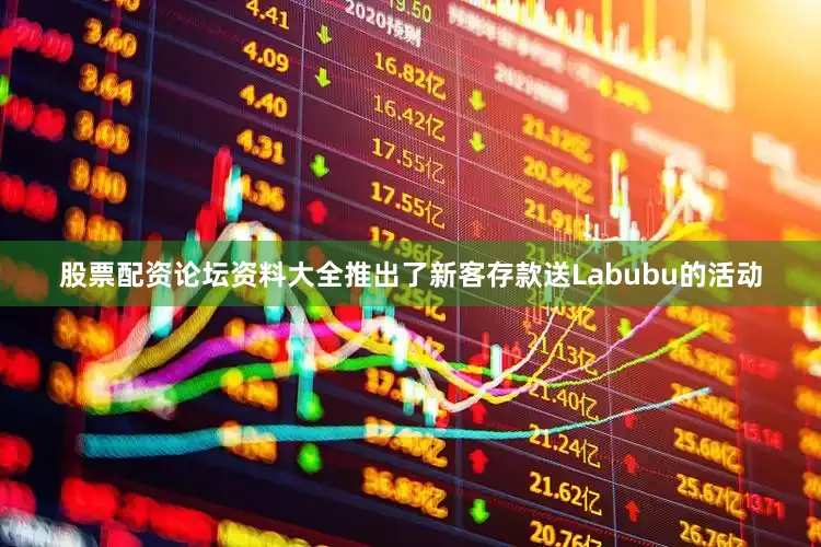股票配资论坛资料大全推出了新客存款送Labubu的活动