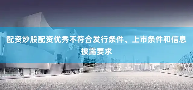 配资炒股配资优秀不符合发行条件、上市条件和信息披露要求