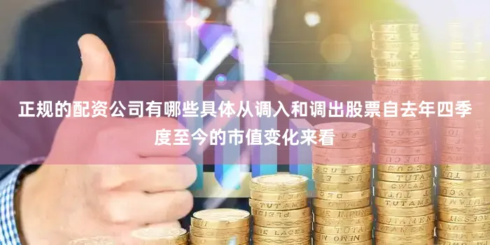正规的配资公司有哪些具体从调入和调出股票自去年四季度至今的市值变化来看
