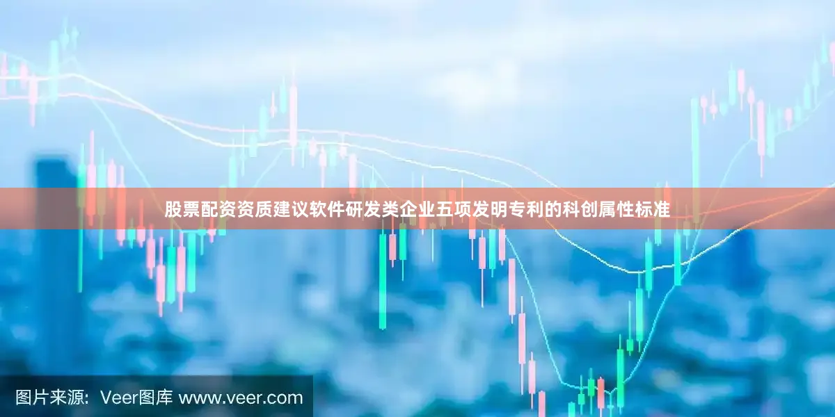 股票配资资质建议软件研发类企业五项发明专利的科创属性标准