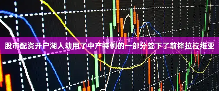 股市配资开户湖人动用了中产特例的一部分签下了前锋拉拉维亚
