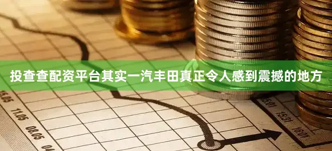 投查查配资平台其实一汽丰田真正令人感到震撼的地方