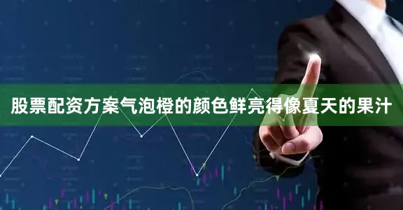 股票配资方案气泡橙的颜色鲜亮得像夏天的果汁