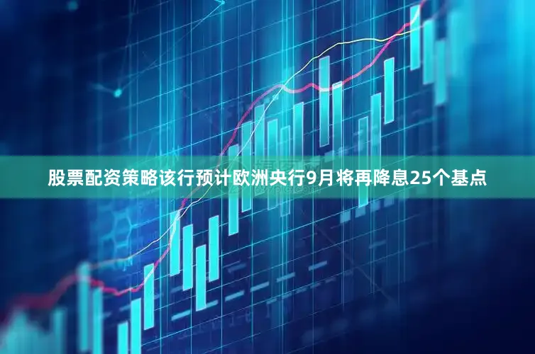 股票配资策略该行预计欧洲央行9月将再降息25个基点