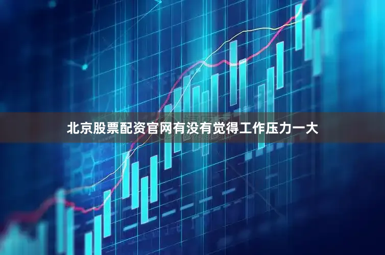 北京股票配资官网有没有觉得工作压力一大