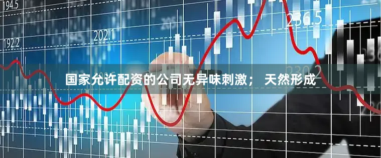 国家允许配资的公司无异味刺激； 天然形成