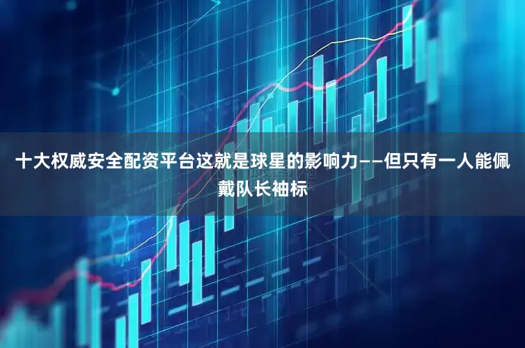 十大权威安全配资平台这就是球星的影响力——但只有一人能佩戴队长袖标