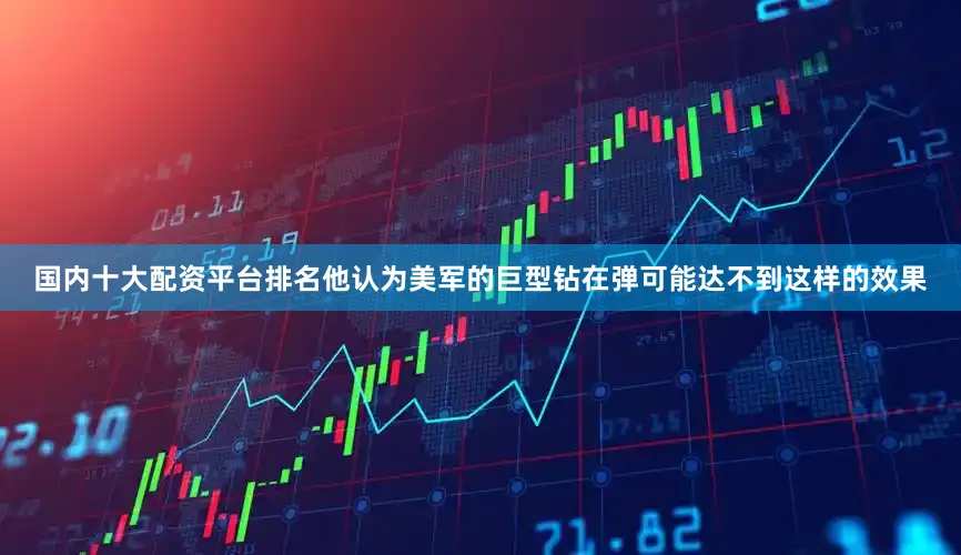 国内十大配资平台排名他认为美军的巨型钻在弹可能达不到这样的效果