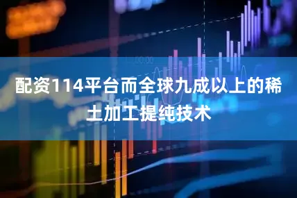 配资114平台而全球九成以上的稀土加工提纯技术