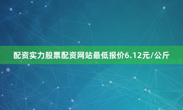 配资实力股票配资网站最低报价6.12元/公斤