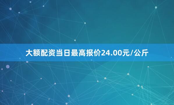 大额配资当日最高报价24.00元/公斤