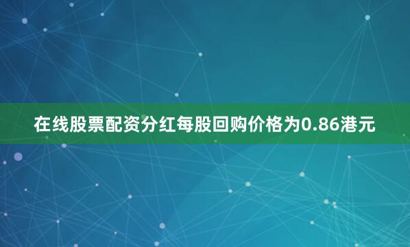 在线股票配资分红每股回购价格为0.86港元