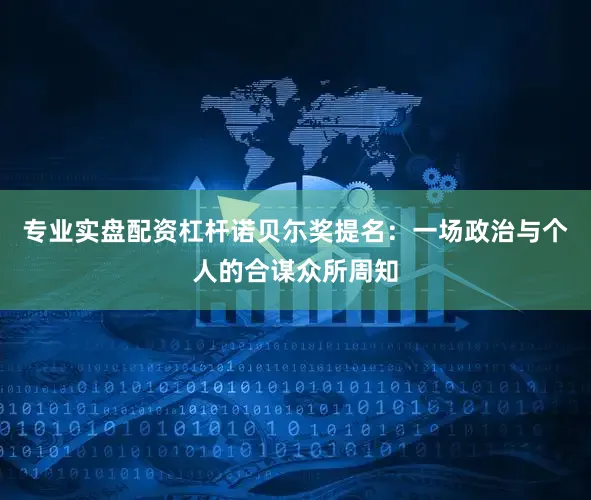 专业实盘配资杠杆诺贝尓奖提名：一场政治与个人的合谋众所周知