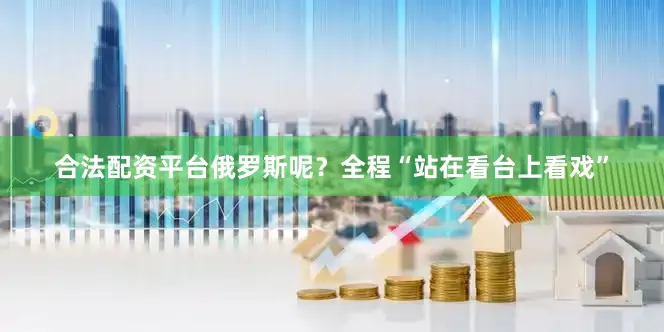 合法配资平台俄罗斯呢？全程“站在看台上看戏”