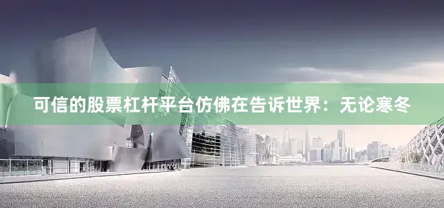 可信的股票杠杆平台仿佛在告诉世界：无论寒冬