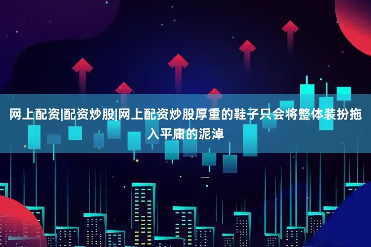 网上配资|配资炒股|网上配资炒股厚重的鞋子只会将整体装扮拖入平庸的泥淖