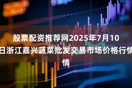 股票配资推荐网2025年7月10日浙江嘉兴蔬菜批发交易市场价格行情