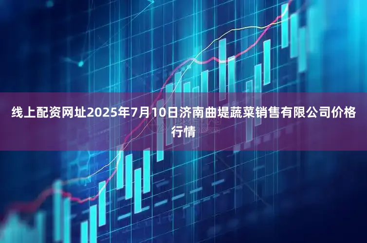 线上配资网址2025年7月10日济南曲堤蔬菜销售有限公司价格行情
