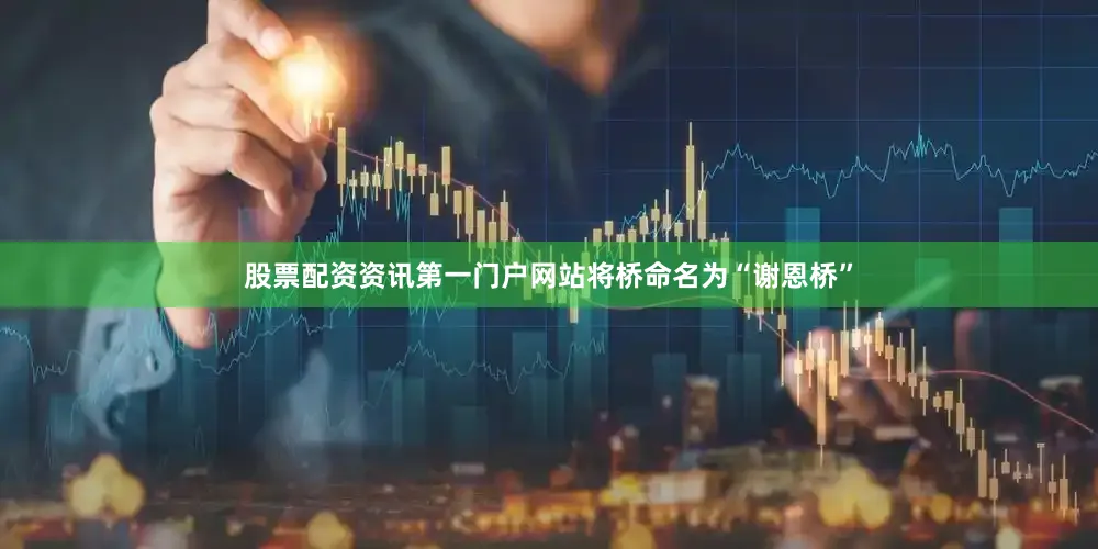 股票配资资讯第一门户网站将桥命名为“谢恩桥”