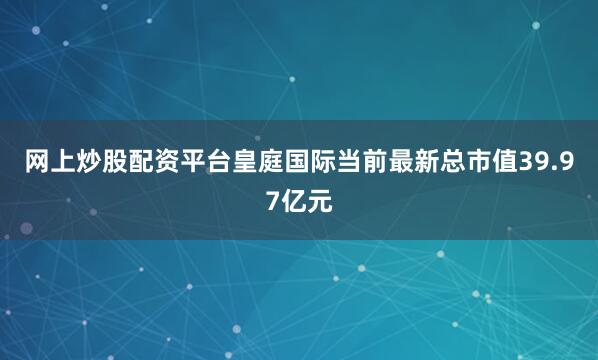 网上炒股配资平台皇庭国际当前最新总市值39.97亿元