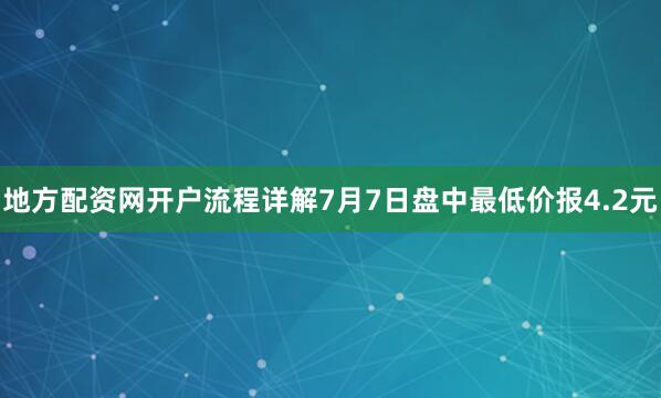 地方配资网开户流程详解7月7日盘中最低价报4.2元