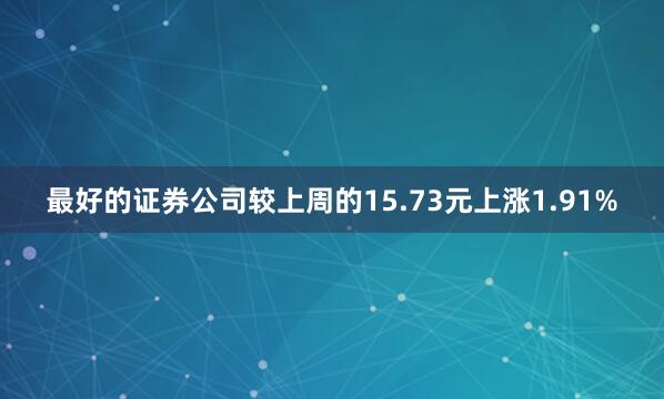 最好的证券公司较上周的15.73元上涨1.91%