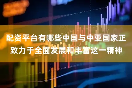 配资平台有哪些中国与中亚国家正致力于全面发展和丰富这一精神