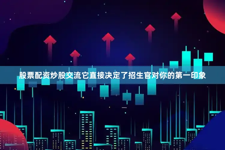 股票配资炒股交流它直接决定了招生官对你的第一印象