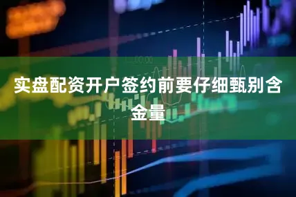 实盘配资开户签约前要仔细甄别含金量