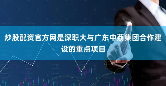炒股配资官方网是深职大与广东中荔集团合作建设的重点项目
