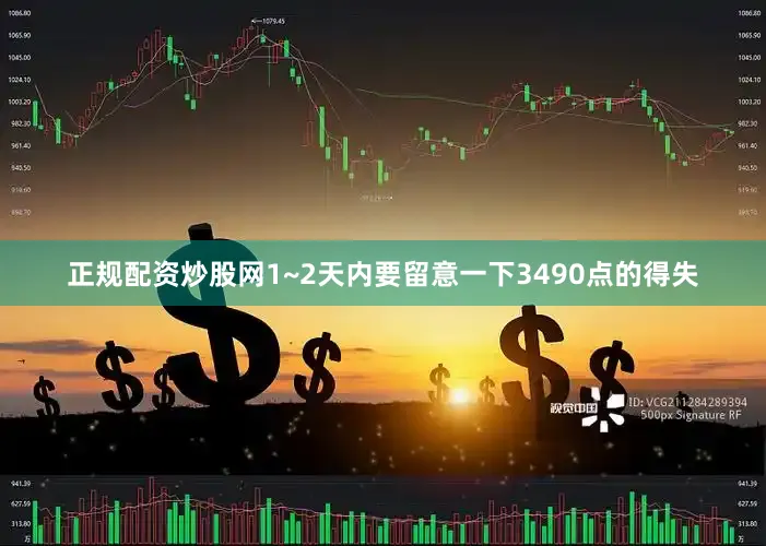正规配资炒股网1~2天内要留意一下3490点的得失