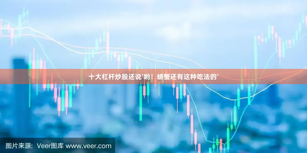 十大杠杆炒股还说‘哟！螃蟹还有这种吃法的’