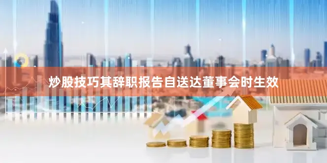 炒股技巧其辞职报告自送达董事会时生效