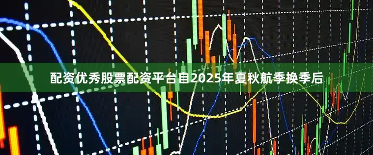 配资优秀股票配资平台自2025年夏秋航季换季后