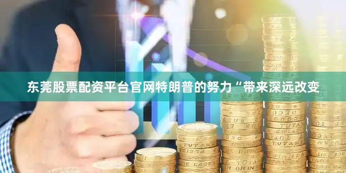 东莞股票配资平台官网特朗普的努力“带来深远改变