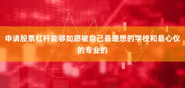 申请股票杠杆能够如愿被自己最理想的学校和最心仪的专业的