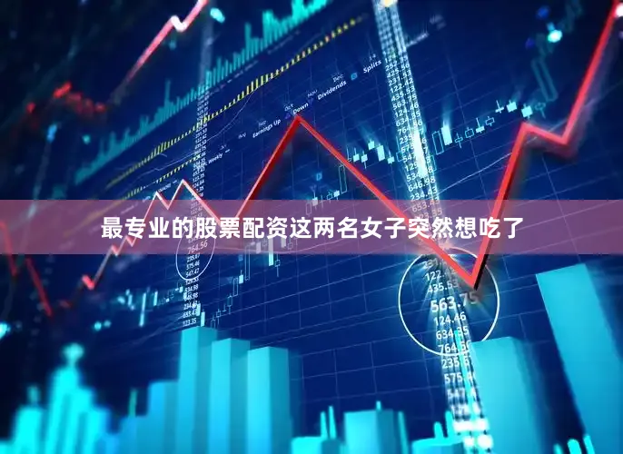 最专业的股票配资这两名女子突然想吃了