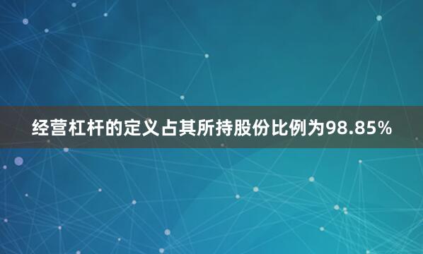 经营杠杆的定义占其所持股份比例为98.85%