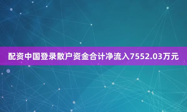 配资中国登录散户资金合计净流入7552.03万元