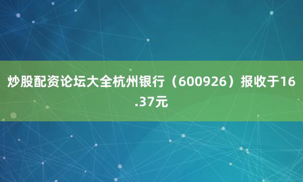 炒股配资论坛大全杭州银行(600926)报收于16.37元