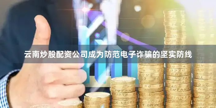 云南炒股配资公司成为防范电子诈骗的坚实防线