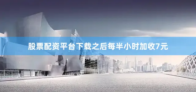 股票配资平台下载之后每半小时加收7元