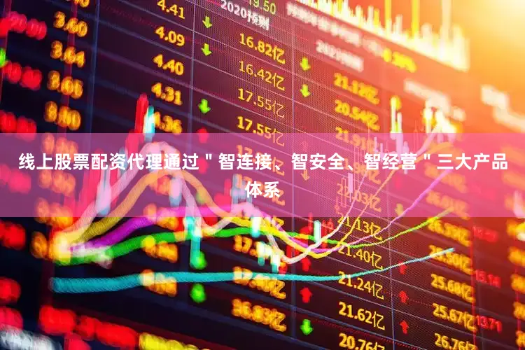 线上股票配资代理通过＂智连接、智安全、智经营＂三大产品体系