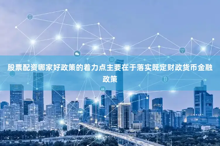 股票配资哪家好政策的着力点主要在于落实既定财政货币金融政策