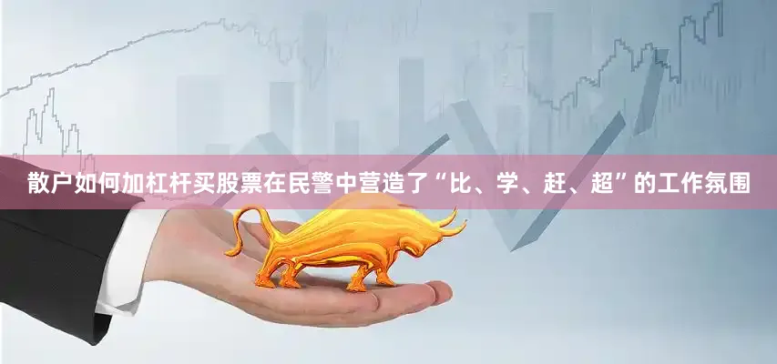 散户如何加杠杆买股票在民警中营造了“比、学、赶、超”的工作氛围