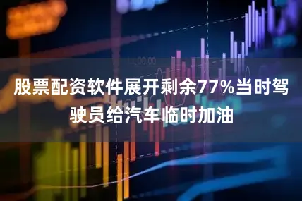 股票配资软件展开剩余77%当时驾驶员给汽车临时加油